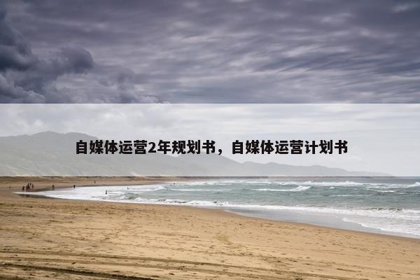 自媒体运营2年规划书，自媒体运营计划书