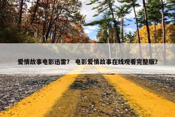 爱情故事电影迅雷？ 电影爱情故事在线观看完整版？