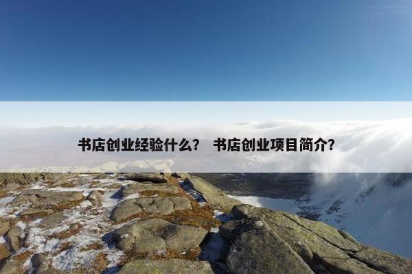 书店创业经验什么？ 书店创业项目简介？