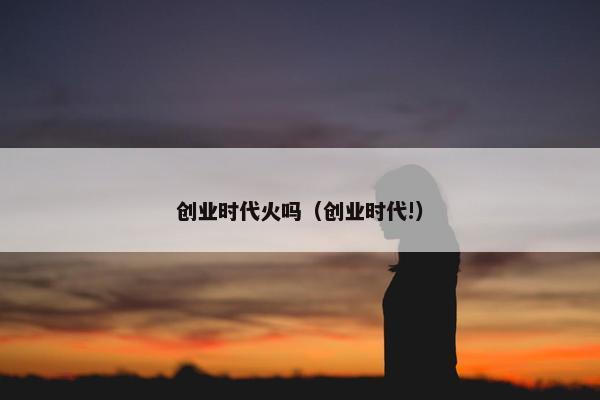 创业时代火吗（创业时代!）