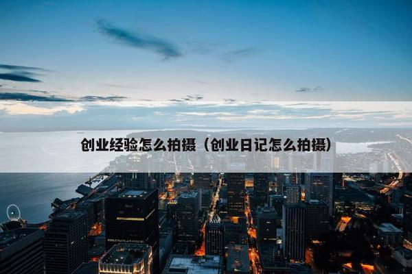 创业经验怎么拍摄（创业日记怎么拍摄）