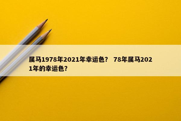 属马1978年2021年幸运色？ 78年属马2021年的幸运色？