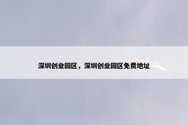 深圳创业园区，深圳创业园区免费地址