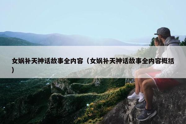 女娲补天神话故事全内容（女娲补天神话故事全内容概括）