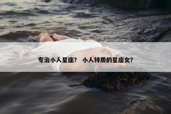 专治小人星座？ 小人特质的星座女？