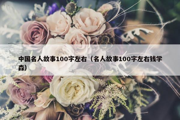 中国名人故事100字左右（名人故事100字左右钱学森）