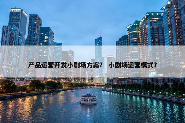 产品运营开发小剧场方案? 小剧场运营模式? 产品运营开发小剧场方案? 小剧场运营模式?