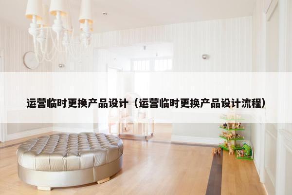 运营临时更换产品设计（运营临时更换产品设计流程）