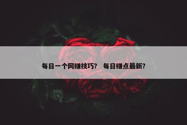每日一个网赚技巧? 每日赚点最新? 每日一个网赚技巧? 每日赚点最新?