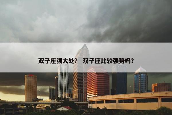 双子座强大处？ 双子座比较强势吗？
