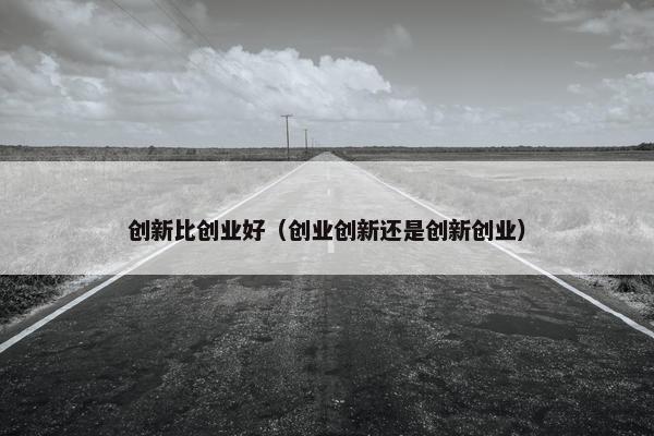 创新比创业好（创业创新还是创新创业）
