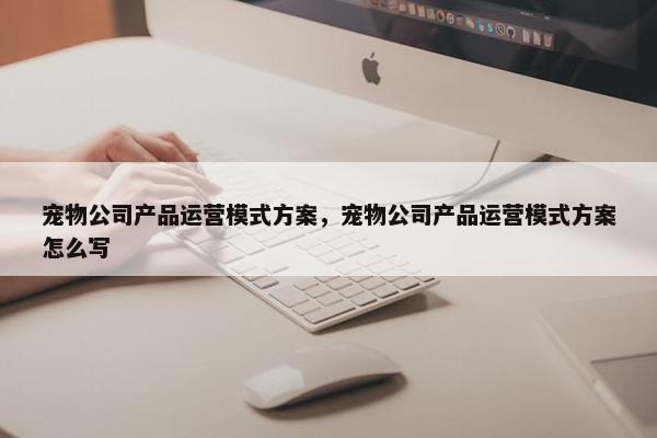 宠物公司产品运营模式方案,宠物公司产品运营模式方案怎么写 宠物公司产品运营模式方案,宠物公司产品运营模式方案怎么写