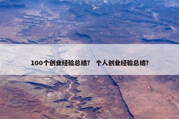 100个创业经验总结？ 个人创业经验总结？