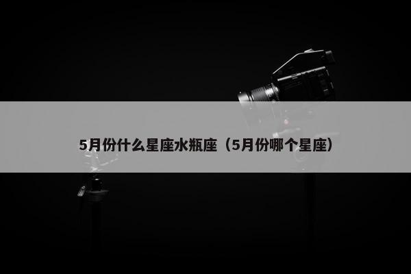 5月份什么星座水瓶座（5月份哪个星座）