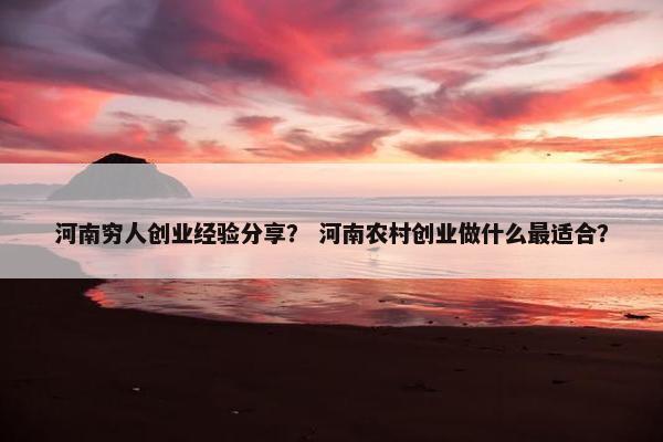 河南穷人创业经验分享？ 河南农村创业做什么最适合？