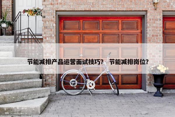 节能减排产品运营面试技巧？ 节能减排岗位？