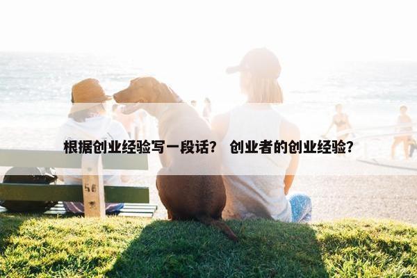 根据创业经验写一段话？ 创业者的创业经验？