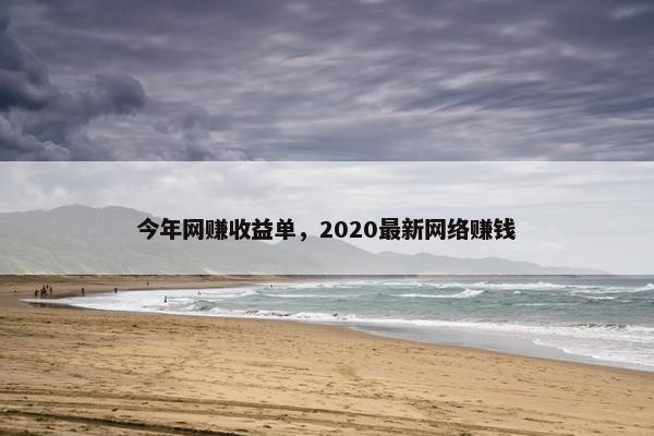 今年网赚收益单,2020最新网络赚钱 今年网赚收益单,2020最新网络赚钱