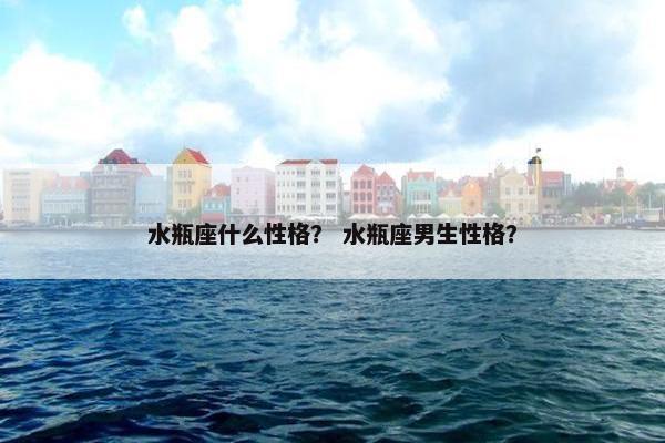 水瓶座什么性格？ 水瓶座男生性格？
