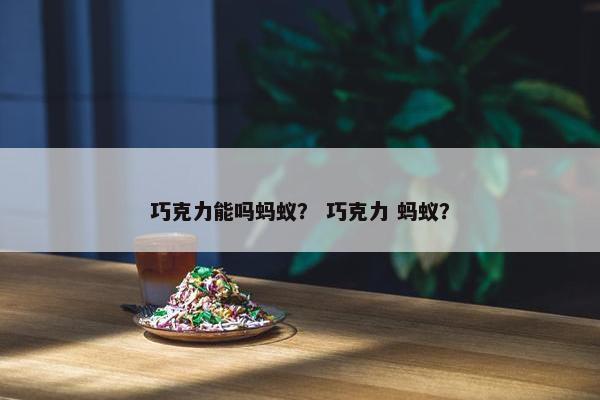 巧克力能吗蚂蚁？ 巧克力 蚂蚁？