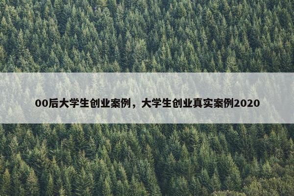 00后大学生创业案例,大学生创业真实案例2020 00后大学生创业案例,大学生创业真实案例2020