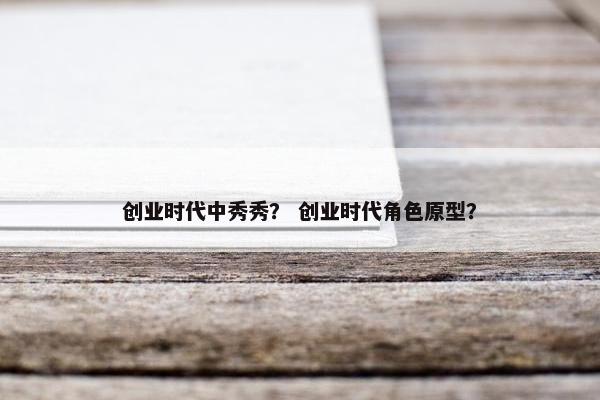 创业时代中秀秀？ 创业时代角色原型？