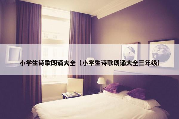 小学生诗歌朗诵大全（小学生诗歌朗诵大全三年级）