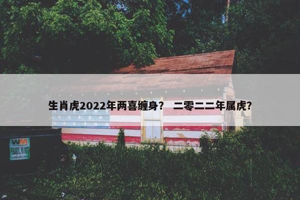 生肖虎2022年两喜缠身？ 二零二二年属虎？
