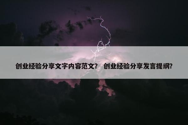 创业经验分享文字内容范文？ 创业经验分享发言提纲？