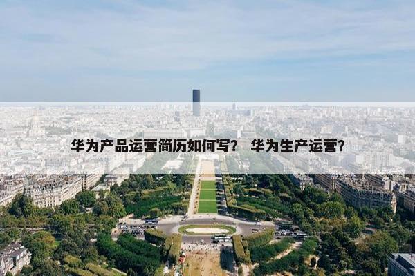 华为产品运营简历如何写？ 华为生产运营？