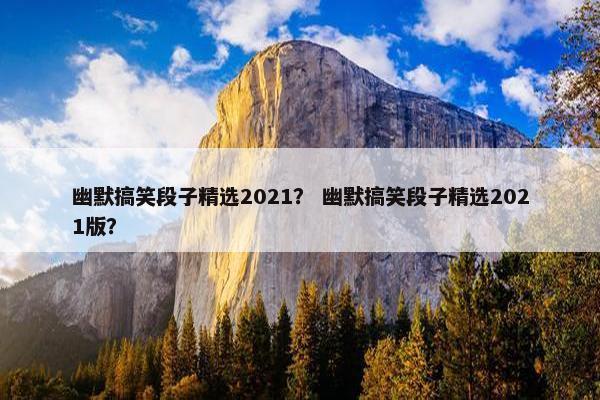 幽默搞笑段子精选2021？ 幽默搞笑段子精选2021版？