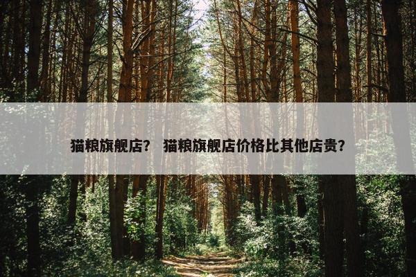 猫粮旗舰店？ 猫粮旗舰店价格比其他店贵？