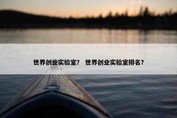 世界创业实验室？ 世界创业实验室排名？