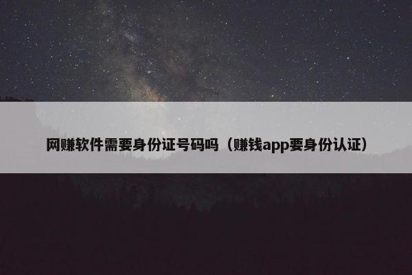 网赚软件需要身份证号码吗(赚钱app要身份认证) 网赚软件需要身份证号码吗(赚钱app要身份认证)
