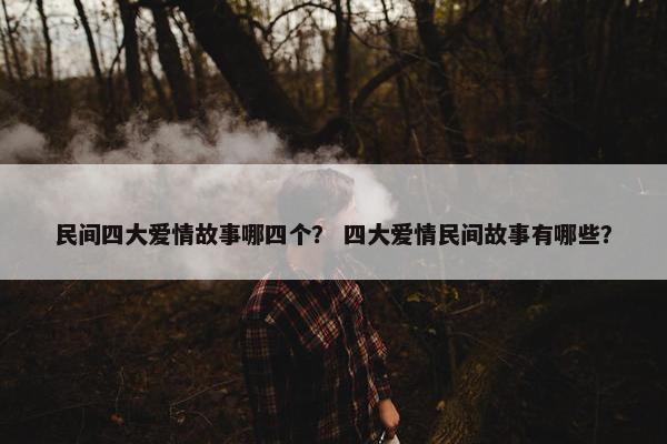 民间四大爱情故事哪四个？ 四大爱情民间故事有哪些？