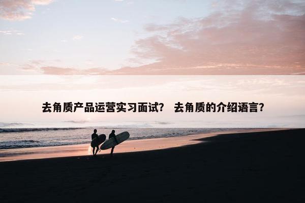 去角质产品运营实习面试？ 去角质的介绍语言？