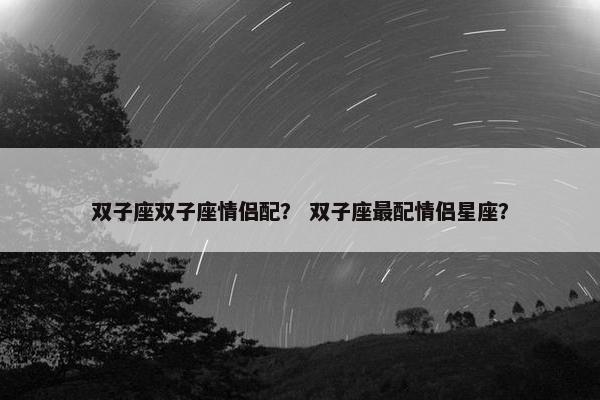 双子座双子座情侣配？ 双子座最配情侣星座？
