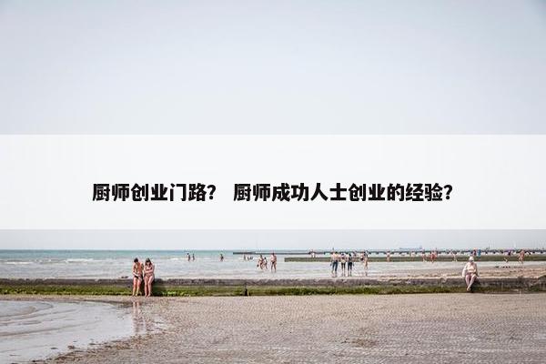 厨师创业门路？ 厨师成功人士创业的经验？