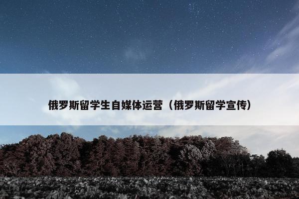 俄罗斯留学生自媒体运营（俄罗斯留学宣传）