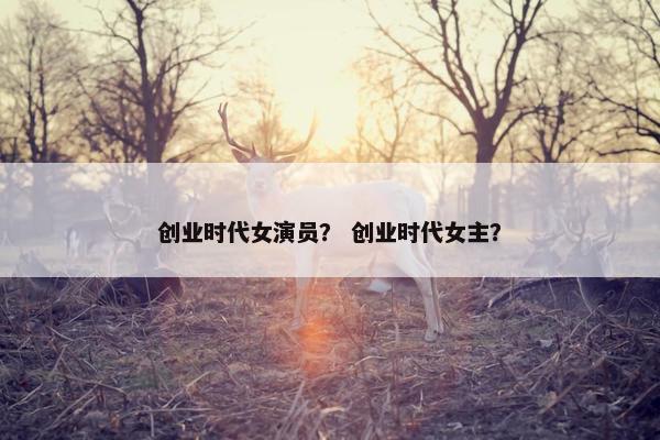 创业时代女演员？ 创业时代女主？