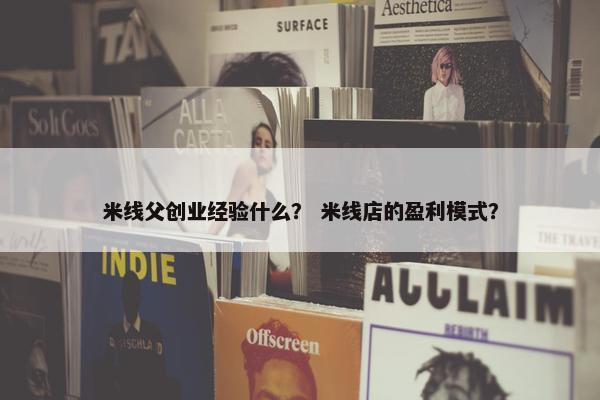 米线父创业经验什么? 米线店的盈利模式? 米线父创业经验什么? 米线店的盈利模式?