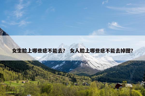 女生脸上哪些痣不能去？ 女人脸上哪些痣不能去掉图？