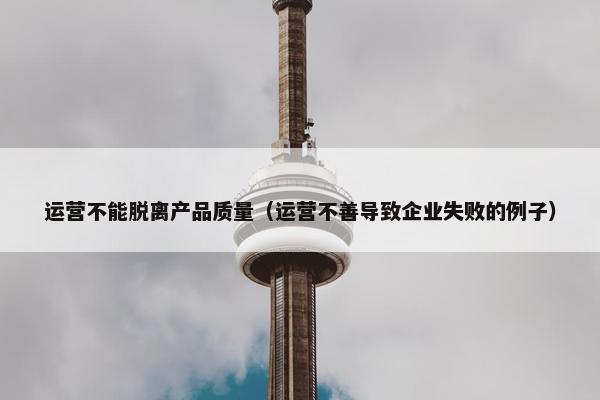 运营不能脱离产品质量（运营不善导致企业失败的例子）