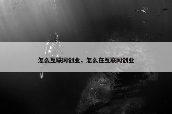 怎么互联网创业,怎么在互联网创业 怎么互联网创业,怎么在互联网创业