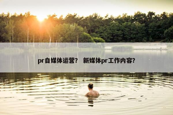 pr自媒体运营? 新媒体pr工作内容? pr自媒体运营? 新媒体pr工作内容?