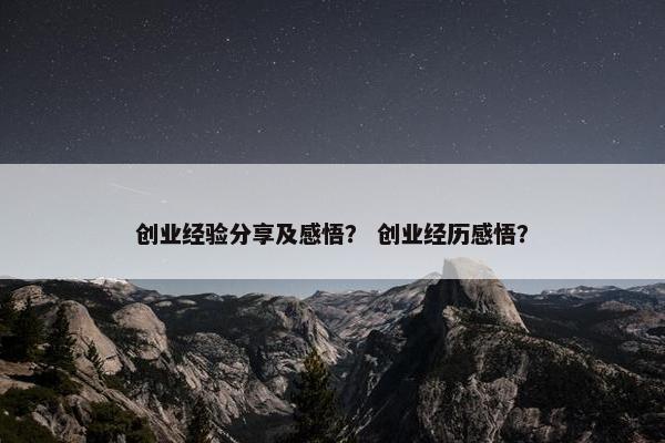 创业经验分享及感悟？ 创业经历感悟？