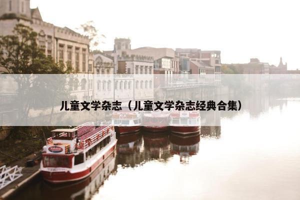 儿童文学杂志（儿童文学杂志经典合集）