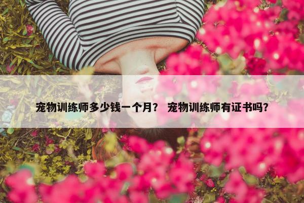 宠物训练师多少钱一个月？ 宠物训练师有证书吗？