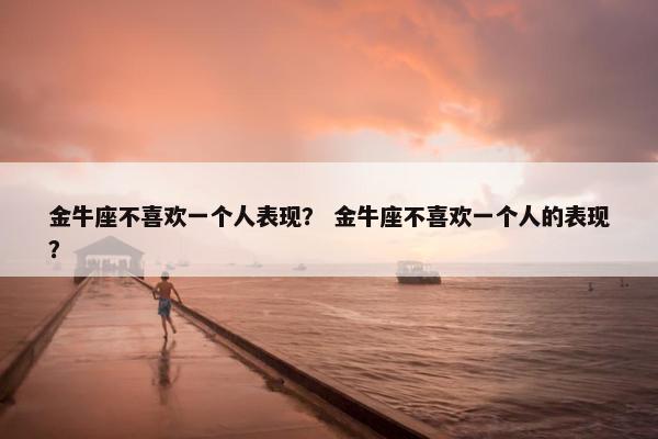 金牛座不喜欢一个人表现？ 金牛座不喜欢一个人的表现？