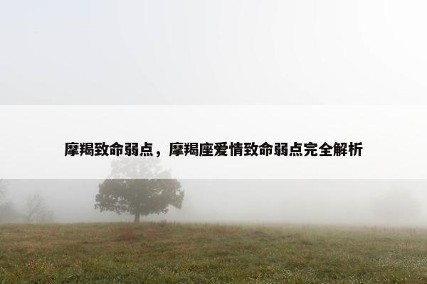 摩羯致命弱点，摩羯座爱情致命弱点完全解析
